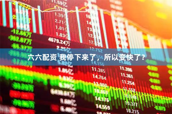 六六配资 我停下来了，所以变快了？
