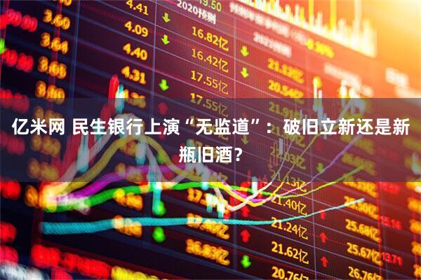 亿米网 民生银行上演“无监道”：破旧立新还是新瓶旧酒？