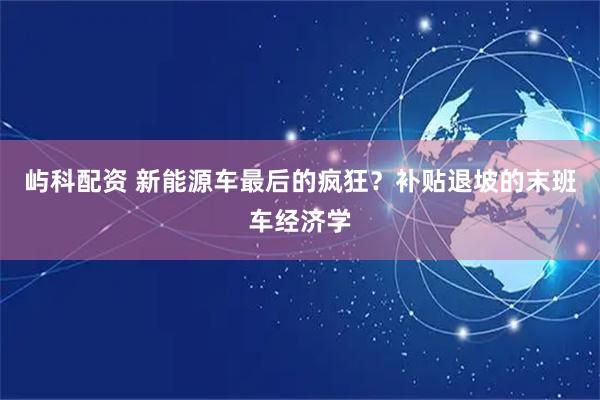 屿科配资 新能源车最后的疯狂？补贴退坡的末班车经济学
