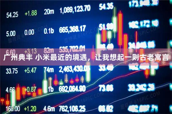 广州典丰 小米最近的境遇，让我想起一则古老寓言