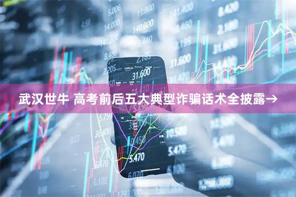 武汉世牛 高考前后五大典型诈骗话术全披露→