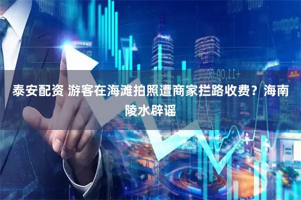 泰安配资 游客在海滩拍照遭商家拦路收费？海南陵水辟谣